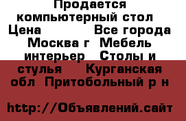 Продается компьютерный стол › Цена ­ 2 000 - Все города, Москва г. Мебель, интерьер » Столы и стулья   . Курганская обл.,Притобольный р-н